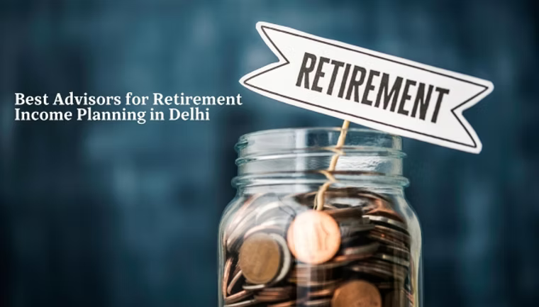Best Advisors for Retirement Income Planning in Delhi